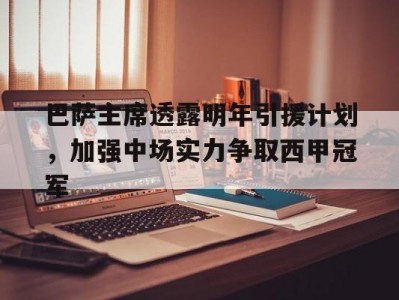 江南体育-巴萨主席透露明年引援计划，加强中场实力争取西甲冠军