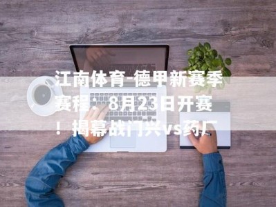 江南体育-德甲新赛季赛程：8月23日开赛！揭幕战门兴vs药厂