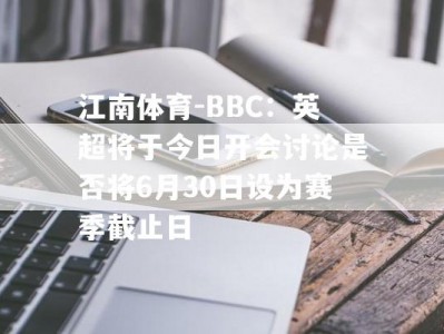 江南体育-BBC：英超将于今日开会讨论是否将6月30日设为赛季截止日