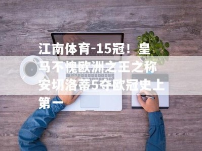 江南体育-15冠！皇马不愧欧洲之王之称 安切洛蒂5夺欧冠史上第一