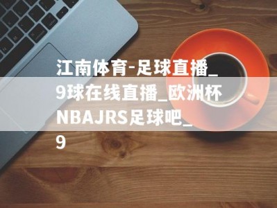 江南体育-足球直播_9球在线直播_欧洲杯NBAJRS足球吧_9