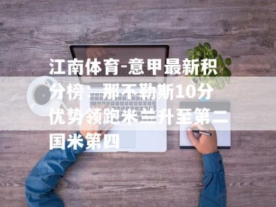 江南体育-意甲最新积分榜：那不勒斯10分优势领跑米兰升至第二国米第四