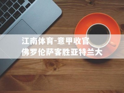 江南体育-意甲收官 佛罗伦萨客胜亚特兰大