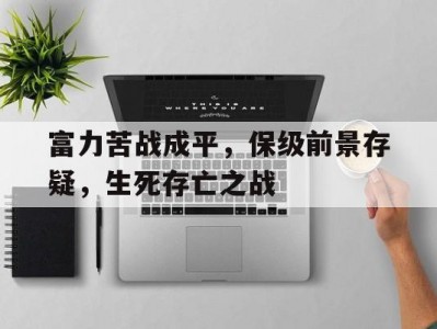 江南体育-富力苦战成平，保级前景存疑，生死存亡之战