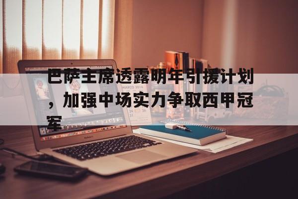 巴萨主席透露明年引援计划，加强中场实力争取西甲冠军