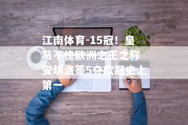 江南体育-15冠！皇马不愧欧洲之王之称 安切洛蒂5夺欧冠史上第一