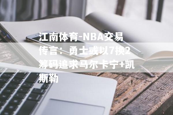 江南体育-NBA交易传言：勇士或以7换2筹码追求马尔卡宁+凯斯勒