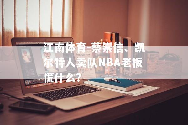 江南体育-蔡崇信、凯尔特人卖队NBA老板慌什么？