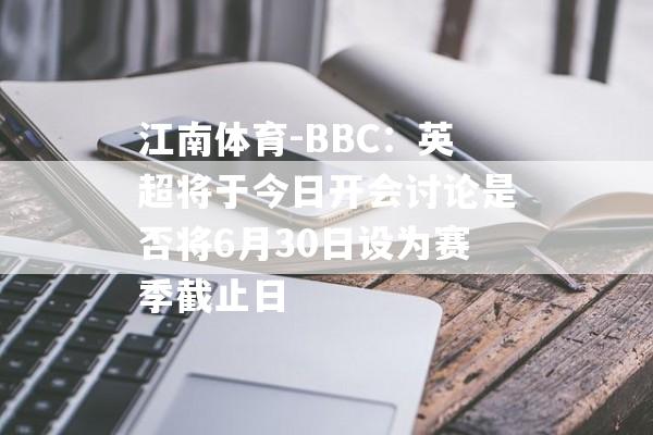 江南体育-BBC：英超将于今日开会讨论是否将6月30日设为赛季截止日