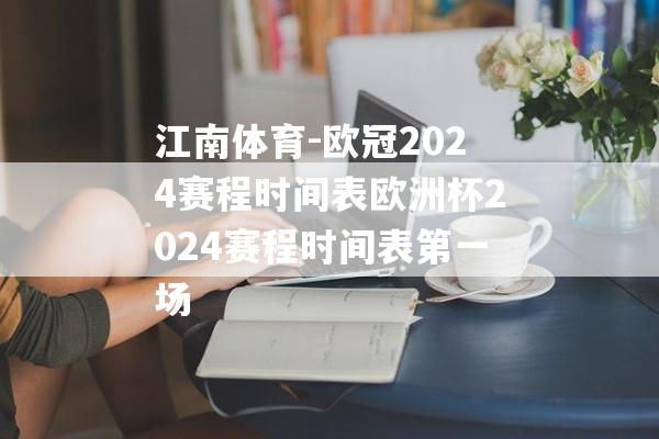 江南体育-欧冠2024赛程时间表欧洲杯2024赛程时间表第一场