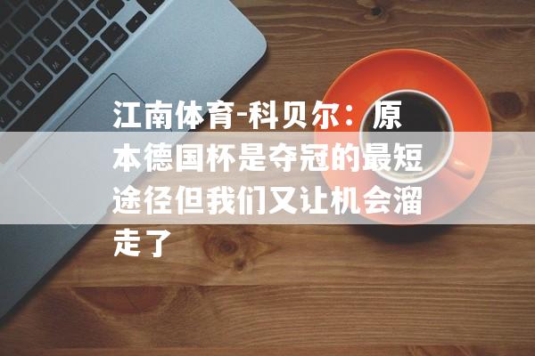 江南体育-科贝尔：原本德国杯是夺冠的最短途径但我们又让机会溜走了